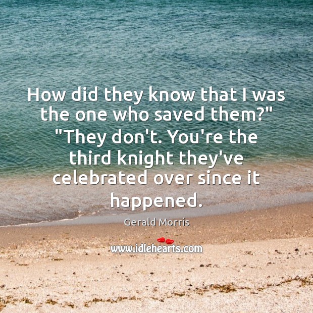 How did they know that I was the one who saved them?” “ Gerald Morris Picture Quote