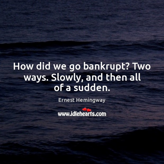 How did we go bankrupt? Two ways. Slowly, and then all of a sudden. Ernest Hemingway Picture Quote
