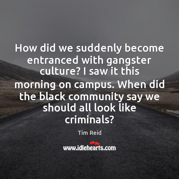 How did we suddenly become entranced with gangster culture? I saw it Tim Reid Picture Quote