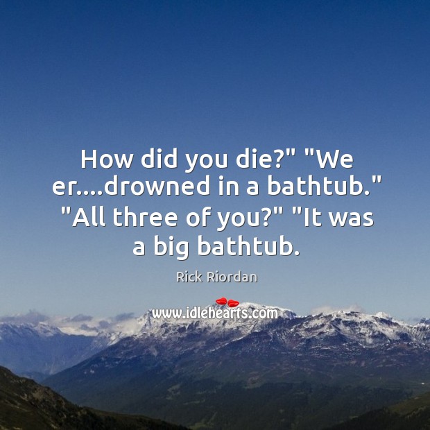 How did you die?” “We er….drowned in a bathtub.” “All three Image