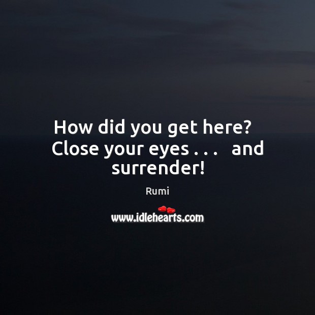 How did you get here?   Close your eyes . . .   and surrender! Rumi Picture Quote