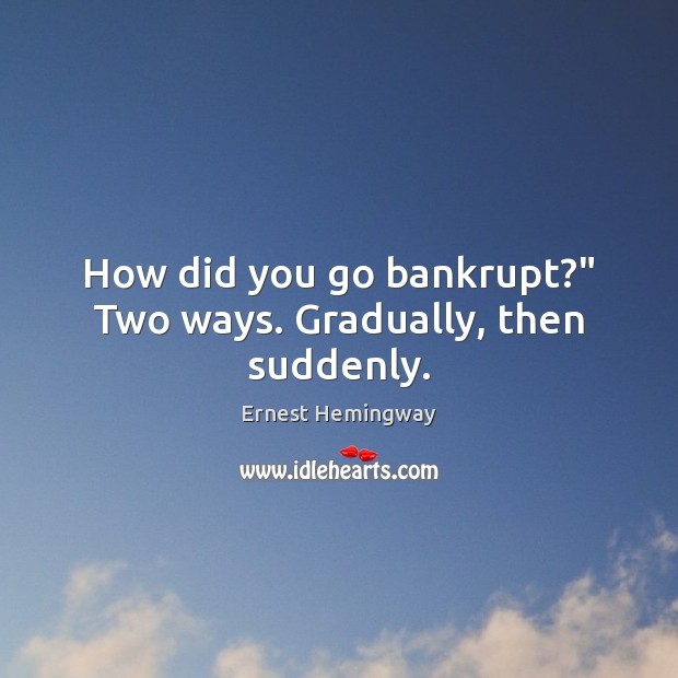 How did you go bankrupt?” Two ways. Gradually, then suddenly. Ernest Hemingway Picture Quote