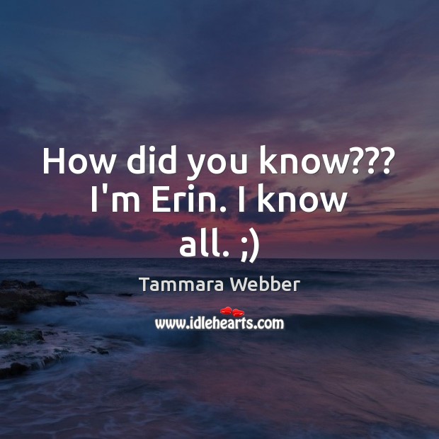 How did you know??? I’m Erin. I know all. ;) Tammara Webber Picture Quote