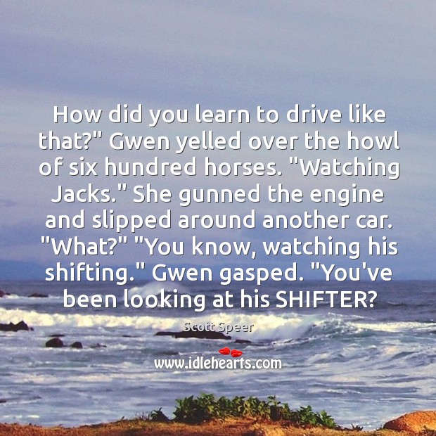 How did you learn to drive like that?” Gwen yelled over the Scott Speer Picture Quote