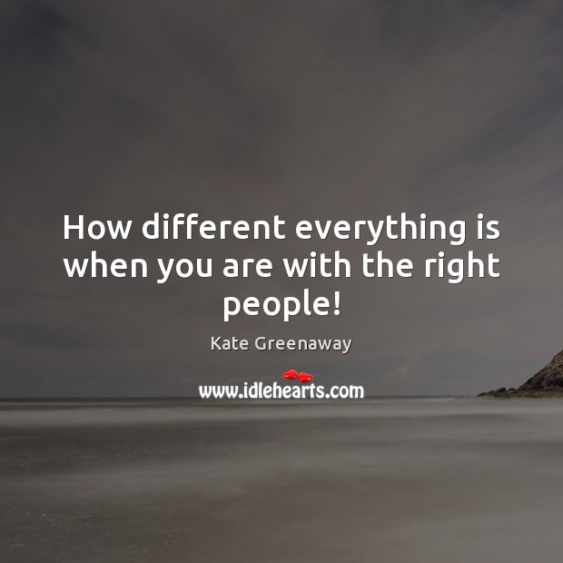 How different everything is when you are with the right people! Kate Greenaway Picture Quote