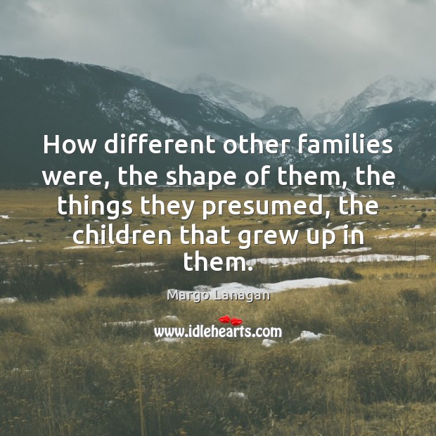 How different other families were, the shape of them, the things they Margo Lanagan Picture Quote
