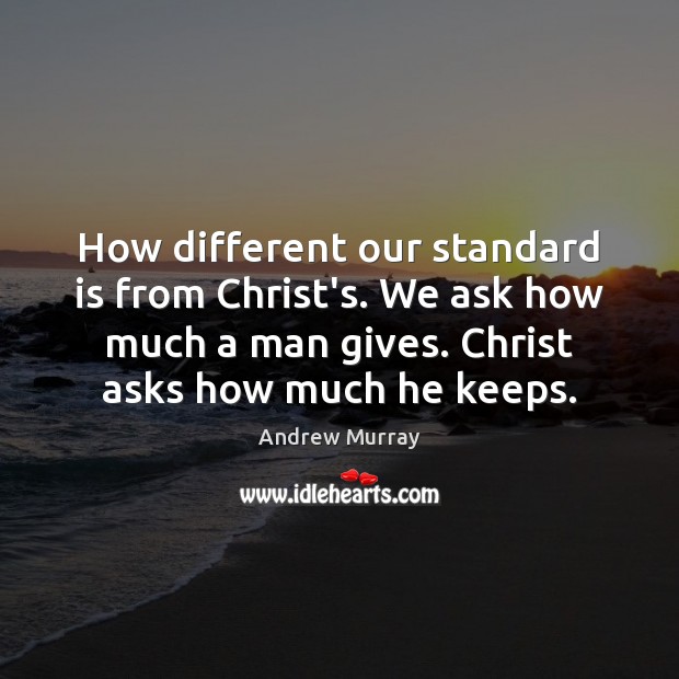 How different our standard is from Christ’s. We ask how much a Image