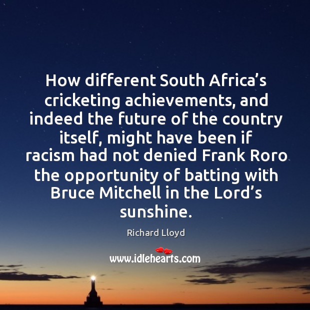 How different South Africa’s cricketing achievements, and indeed the future of Richard Lloyd Picture Quote