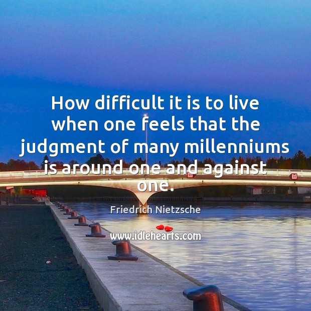 How difficult it is to live when one feels that the judgment Friedrich Nietzsche Picture Quote