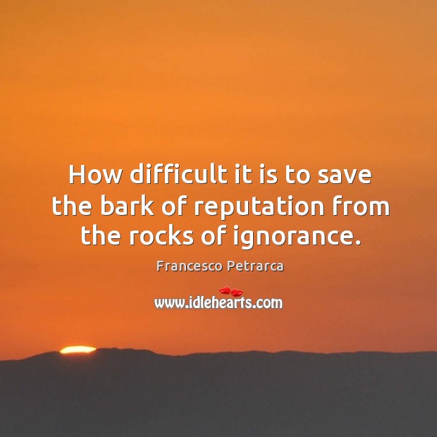 How difficult it is to save the bark of reputation from the rocks of ignorance. Francesco Petrarca Picture Quote