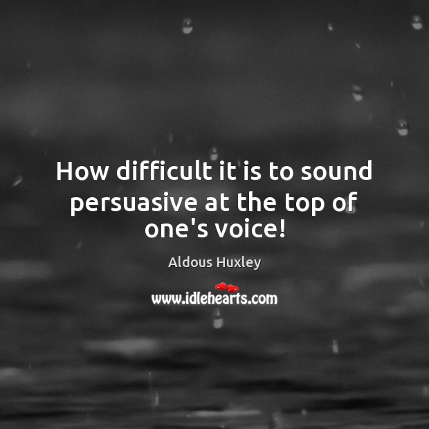How difficult it is to sound persuasive at the top of one’s voice! Image