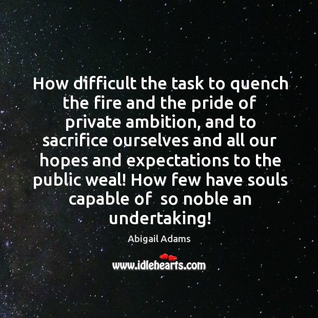 How difficult the task to quench the fire and the pride of Abigail Adams Picture Quote