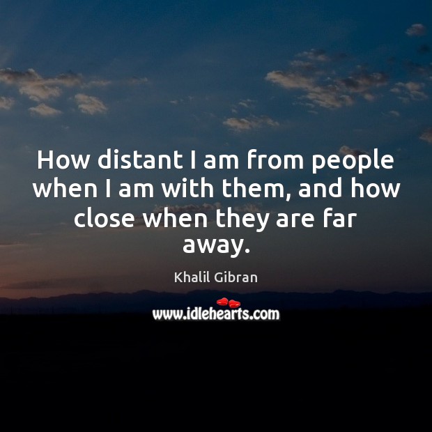 How distant I am from people when I am with them, and how close when they are far away. Khalil Gibran Picture Quote