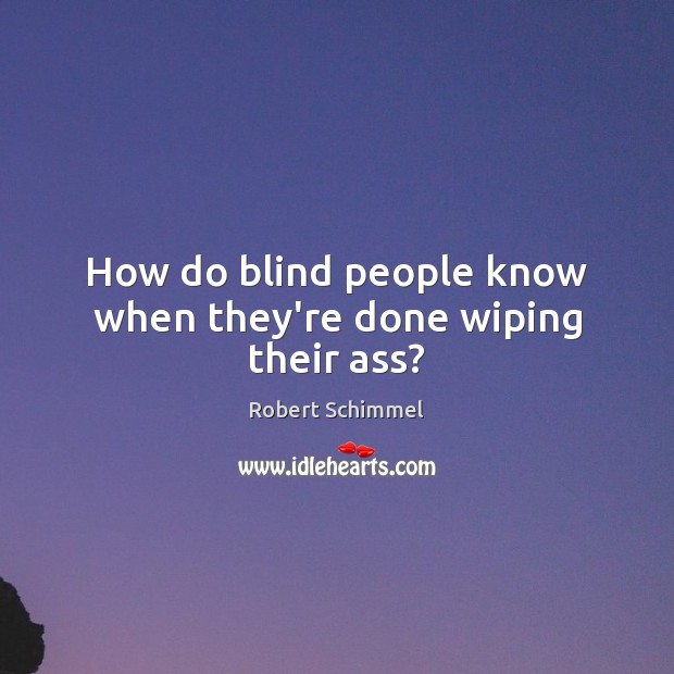 How do blind people know when they’re done wiping their ass? Robert Schimmel Picture Quote