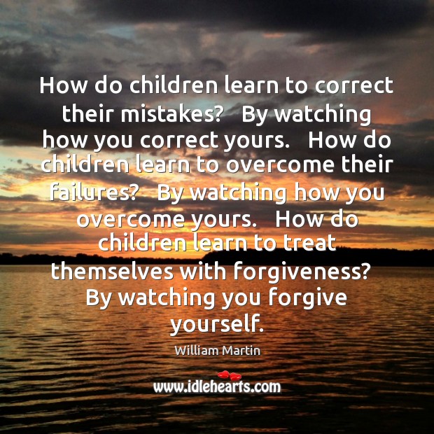 How do children learn to correct their mistakes?   By watching how you William Martin Picture Quote