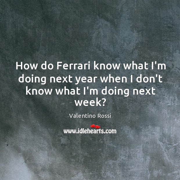 How do Ferrari know what I’m doing next year when I don’t know what I’m doing next week? Valentino Rossi Picture Quote