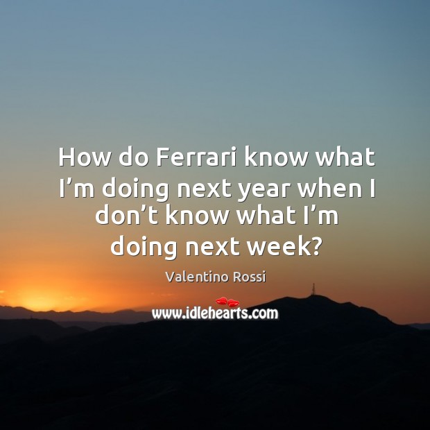 How do ferrari know what I’m doing next year when I don’t know what I’m doing next week? Valentino Rossi Picture Quote