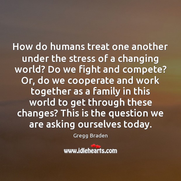 How do humans treat one another under the stress of a changing Gregg Braden Picture Quote
