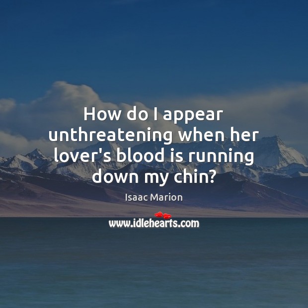 How do I appear unthreatening when her lover’s blood is running down my chin? Image