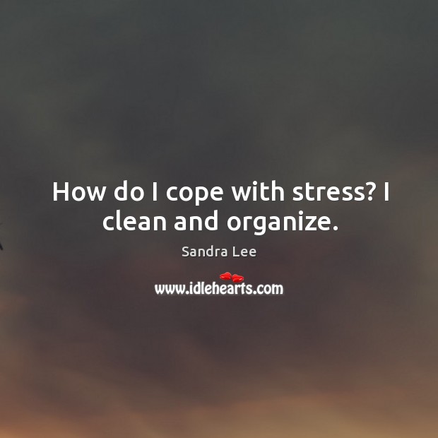 How do I cope with stress? I clean and organize. Image