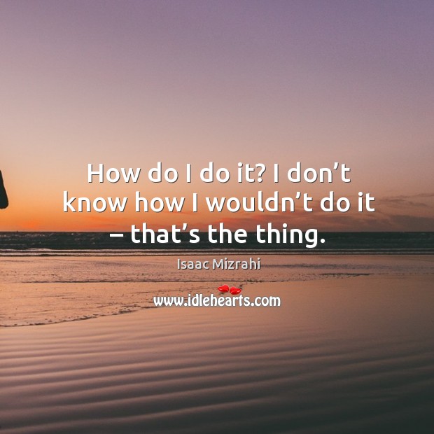 How do I do it? I don’t know how I wouldn’t do it – that’s the thing. Image
