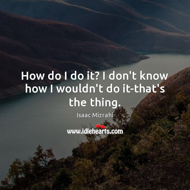 How do I do it? I don’t know how I wouldn’t do it-that’s the thing. Isaac Mizrahi Picture Quote