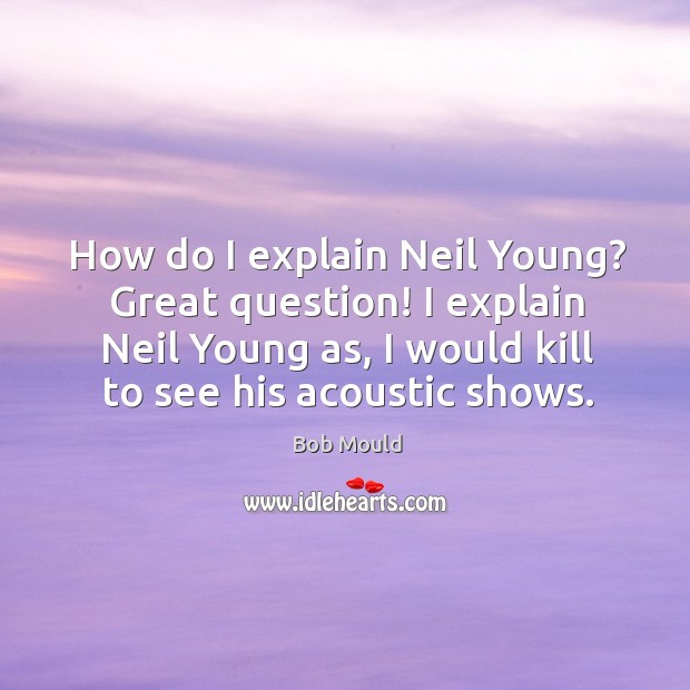 How do I explain neil young? great question! I explain neil young as, I would kill to see his acoustic shows. Bob Mould Picture Quote
