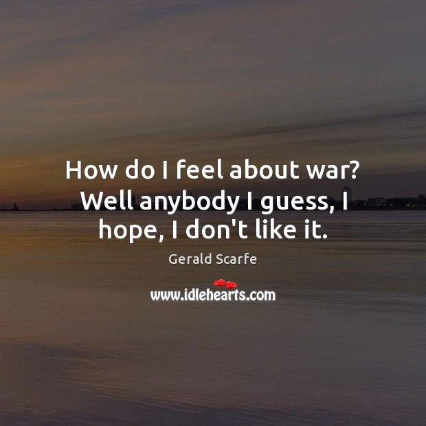 How do I feel about war? Well anybody I guess, I hope, I don’t like it. Gerald Scarfe Picture Quote