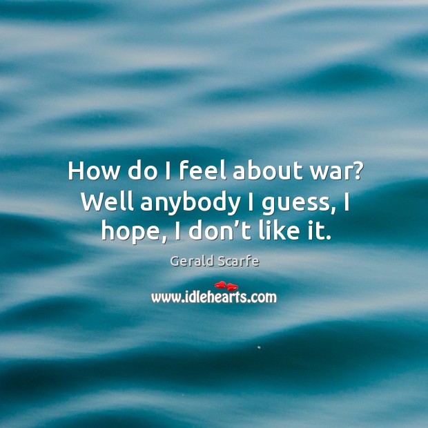 How do I feel about war? well anybody I guess, I hope, I don’t like it. Gerald Scarfe Picture Quote