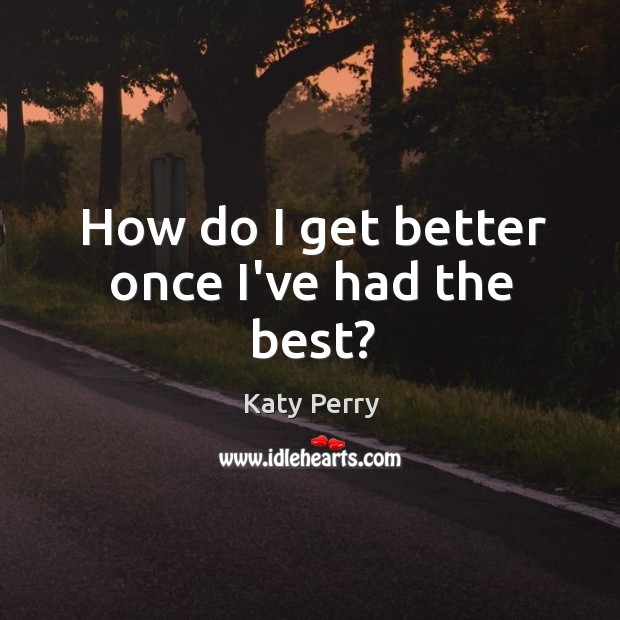 How do I get better once I’ve had the best? Katy Perry Picture Quote