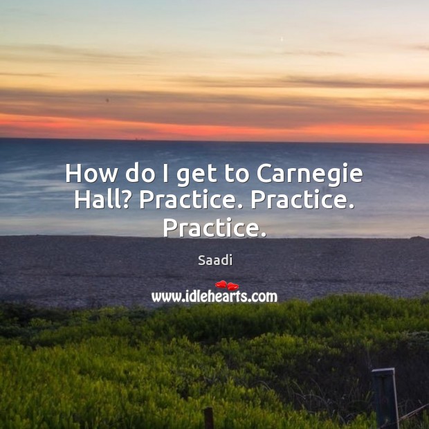 How do I get to Carnegie Hall? Practice. Practice. Practice. Saadi Picture Quote