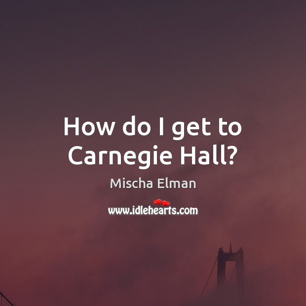 How do I get to Carnegie Hall? Mischa Elman Picture Quote