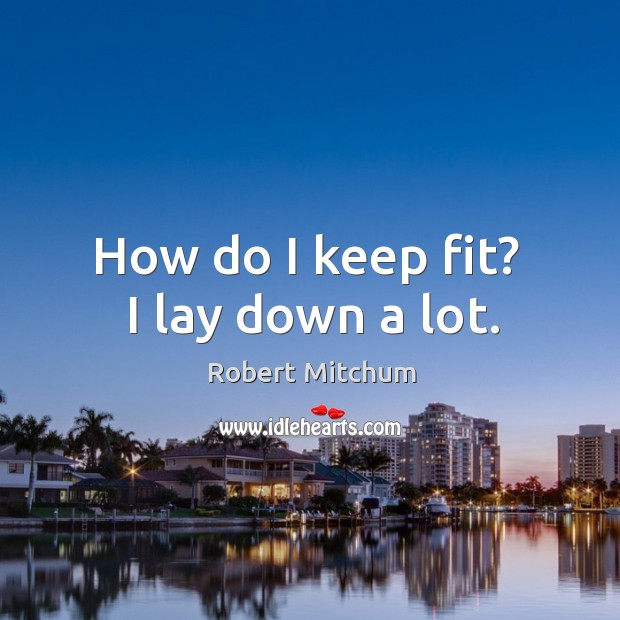 How do I keep fit?  I lay down a lot. Robert Mitchum Picture Quote