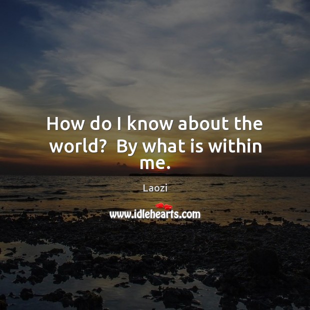 How do I know about the world?  By what is within me. Image