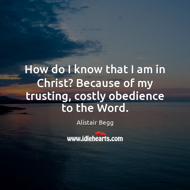 How do I know that I am in Christ? Because of my trusting, costly obedience to the Word. Alistair Begg Picture Quote