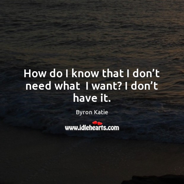 How do I know that I don’t need what  I want? I don’t have it. Byron Katie Picture Quote