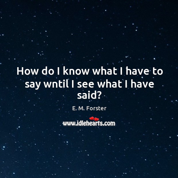 How do I know what I have to say wntil I see what I have said? E. M. Forster Picture Quote