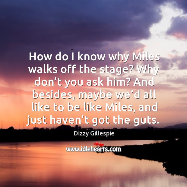 How do I know why miles walks off the stage? why don’t you ask him? Dizzy Gillespie Picture Quote