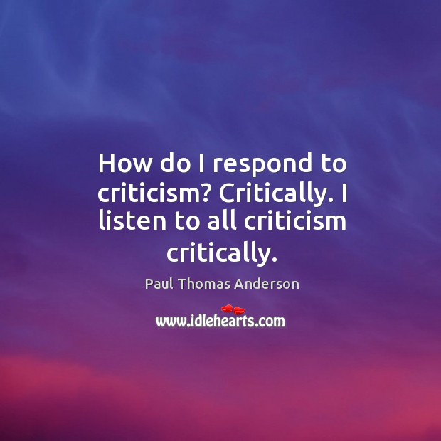 How do I respond to criticism? critically. I listen to all criticism critically. Paul Thomas Anderson Picture Quote