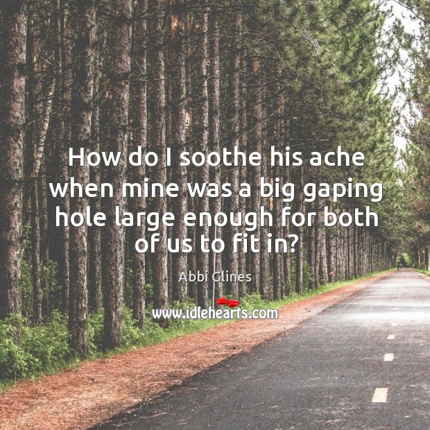 How do I soothe his ache when mine was a big gaping Abbi Glines Picture Quote