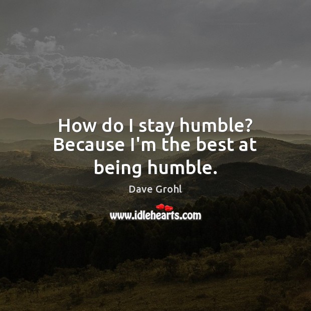 How do I stay humble? Because I’m the best at being humble. Dave Grohl Picture Quote