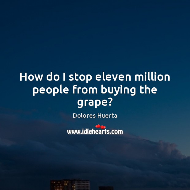 How do I stop eleven million people from buying the grape? Dolores Huerta Picture Quote
