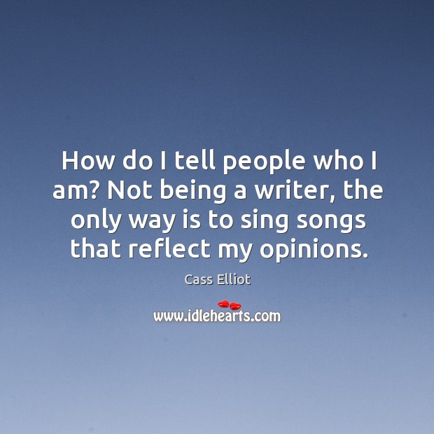 How do I tell people who I am? not being a writer, the only way is to sing songs that reflect my opinions. Cass Elliot Picture Quote