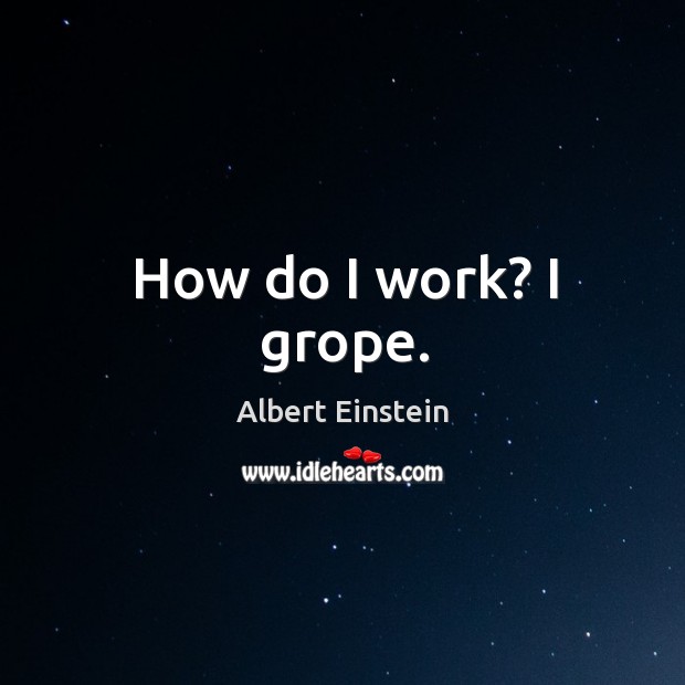 How do I work? I grope. Albert Einstein Picture Quote