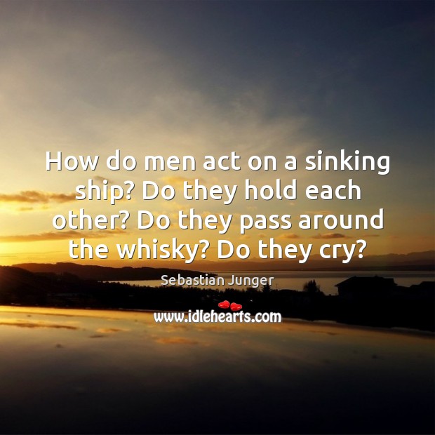 How do men act on a sinking ship? Do they hold each Sebastian Junger Picture Quote