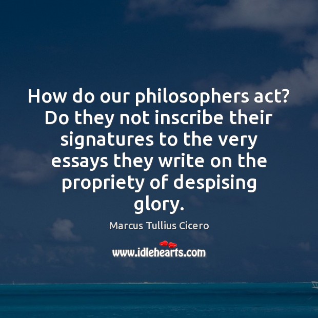 How do our philosophers act? Do they not inscribe their signatures to Marcus Tullius Cicero Picture Quote