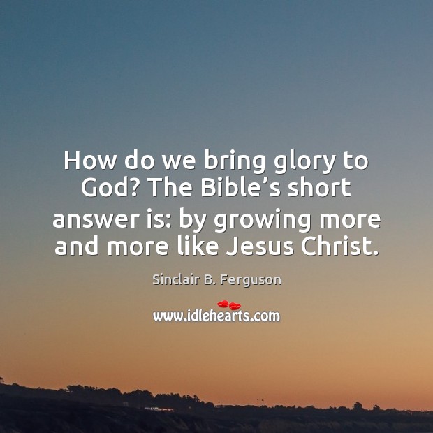 How do we bring glory to God? The Bible’s short answer Sinclair B. Ferguson Picture Quote