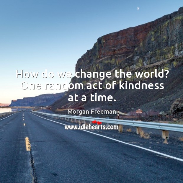 How do we change the world? One random act of kindness at a time. Morgan Freeman Picture Quote