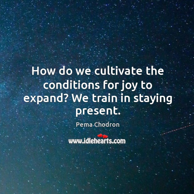 How do we cultivate the conditions for joy to expand? We train in staying present. Pema Chodron Picture Quote