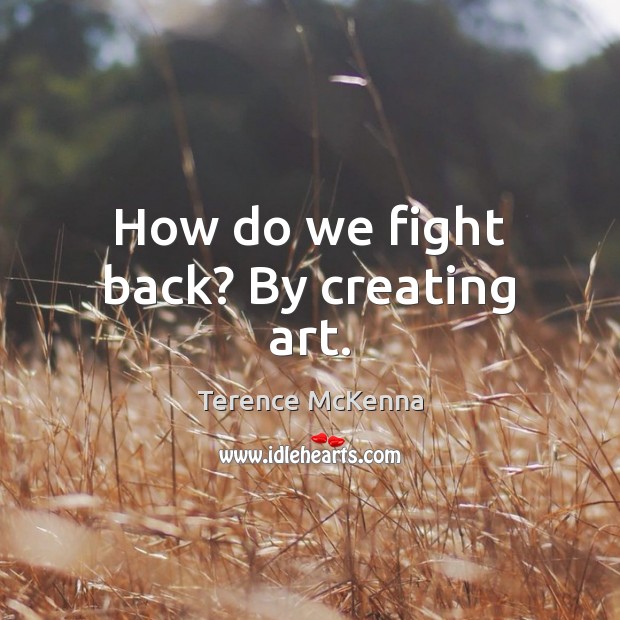 How do we fight back? By creating art. Terence McKenna Picture Quote